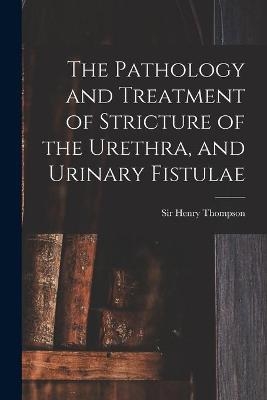 The Pathology and Treatment of Stricture of the Urethra, and Urinary Fistulae - 