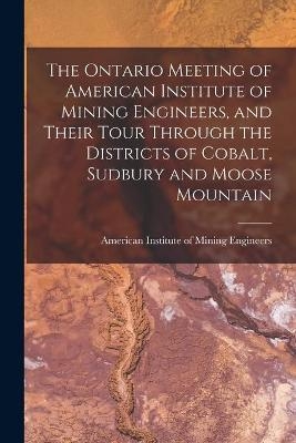 The Ontario Meeting of American Institute of Mining Engineers, and Their Tour Through the Districts of Cobalt, Sudbury and Moose Mountain [microform] - 