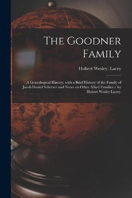 The Goodner Family; a Genealogical History, With a Brief History of the Family of Jacob Daniel Scherrer and Notes on Other Allied Families / by Hubert Wesley Lacey. - Hubert Wesley Lacey