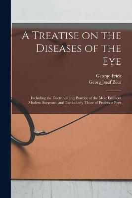 A Treatise on the Diseases of the Eye; Including the Doctrines and Practice of the Most Eminent Modern Surgeons, and Particularly Those of Professor Beer - George 1793-1870 Frick, Georg Josef 1763-1821 Beer