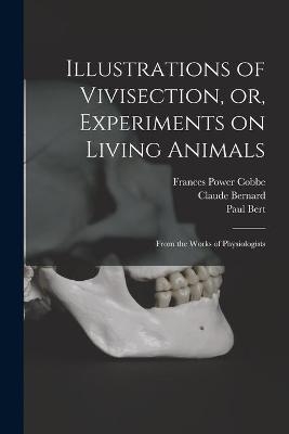 Illustrations of Vivisection, or, Experiments on Living Animals - Frances Power 1822-1904 Cobbe, Claude 1813-1878 Bernard, Paul 1833-1886 Bert