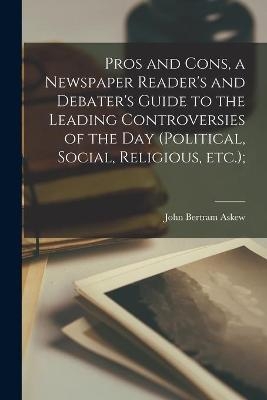 Pros and Cons, a Newspaper Reader's and Debater's Guide to the Leading Controversies of the Day (political, Social, Religious, Etc.); - John Bertram Askew