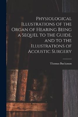 Physiological Illustrations of the Organ of Hearing Being a Sequel to the Guide, and to the Illustrations of Acoustic Surgery - Thomas 1782-1850 Buchanan