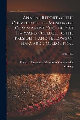 Annual Report of the Curator of the Museum of Comparative Zoölogy at Harvard College, to the President and Fellows of Harvard College for ..; 1906/1907 - 