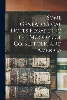 Some Genealogical Notes Regarding the Moodys of Co. Suffolk, and America -  Anonymous