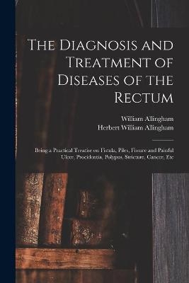 The Diagnosis and Treatment of Diseases of the Rectum [electronic Resource] - William 1829-1908 Allingham, Herbert William Allingham