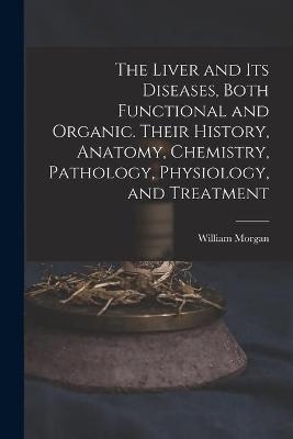 The Liver and Its Diseases, Both Functional and Organic. Their History, Anatomy, Chemistry, Pathology, Physiology, and Treatment - William Morgan