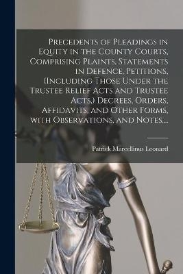Precedents of Pleadings in Equity in the County Courts, Comprising Plaints, Statements in Defence, Petitions, (including Those Under the Trustee Relief Acts and Trustee Acts, ) Decrees, Orders, Affidavits, and Other Forms, With Observations, and Notes, ... - Patrick Marcellinus 1821-1901 Leonard