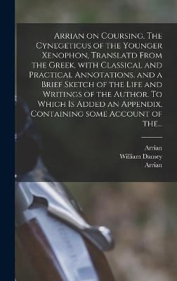 Arrian on Coursing. The Cynegeticus of the Younger Xenophon, Translatd From the Greek, With Classical and Practical Annotations, and a Brief Sketch of the Life and Writings of the Author. To Which is Added an Appendix, Containing Some Account of The... - 