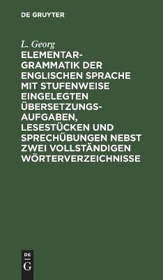 Elementargrammatik der englischen Sprache mit Stufenweise eingelegten Ãbersetzungsaufgaben, LesestÃ¼cken und SprechÃ¼bungen nebst zwei vollstÃ¤ndigen WÃ¶rterverzeichnisse - L. Georg