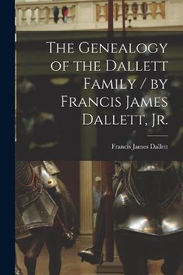 The Genealogy of the Dallett Family / by Francis James Dallett, Jr. - Francis James 1927- Dallett