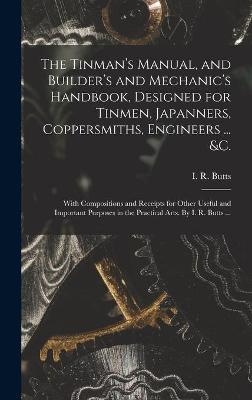 The Tinman's Manual, and Builder's and Mechanic's Handbook, designed for Tinmen, Japanners, Coppersmiths, Engineers ... &c.; With Compositions and Receipts for Other Useful and Important Purposes in the Practical Arts. By I. R. Butts ... - 