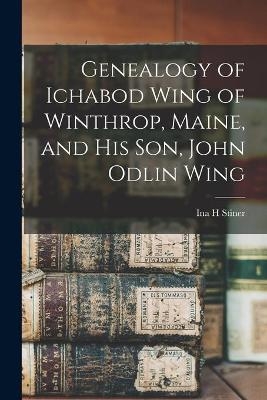 Genealogy of Ichabod Wing of Winthrop, Maine, and His Son, John Odlin Wing - Ina H Stiner