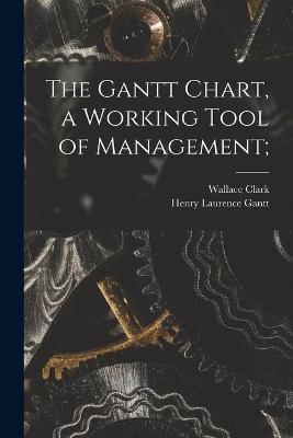 The Gantt Chart, a Working Tool of Management; - Wallace 1880-1948 Clark, Henry Laurence 1861-1919 Gantt