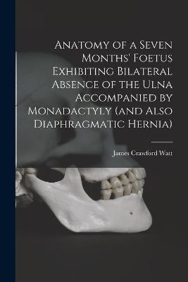 Anatomy of a Seven Months' Foetus Exhibiting Bilateral Absence of the Ulna Accompanied by Monadactyly (and Also Diaphragmatic Hernia) [microform] - 