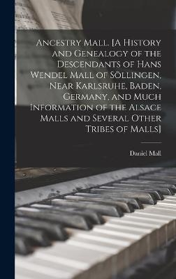 Ancestry Mall. [A History and Genealogy of the Descendants of Hans Wendel Mall of So&#776;llingen, Near Karlsruhe, Baden, Germany, and Much Information of the Alsace Malls and Several Other Tribes of Malls] - Daniel 1878- Mall
