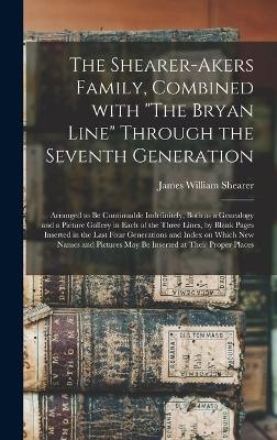 The Shearer-Akers Family, Combined With "The Bryan Line" Through the Seventh Generation; Arranged to Be Continuable Indefinitely, Both as a Genealogy and a Picture Gallery in Each of the Three Lines, by Blank Pages Inserted in the Last Four Generations... - James William 1840-1941 Shearer