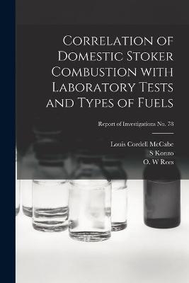 Correlation of Domestic Stoker Combustion With Laboratory Tests and Types of Fuels; Report of Investigations No. 78 - Louis Cordell 1904- McCabe, S Konzo