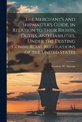 The Merchant's and Shipmaster's Guide, in Relation to Their Rights, Duties, and Liabilities, Under the Existing Commercial Regulations of the United States - 