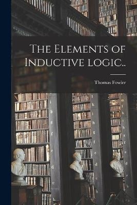 The Elements of Inductive Logic [microform].. - Thomas 1832-1904 Fowler