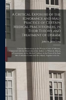 A Critical Exposure of the Ignorance and Mal-practice of Certain Medical Practitioners, in Their Theory and Treatment of Disease - 