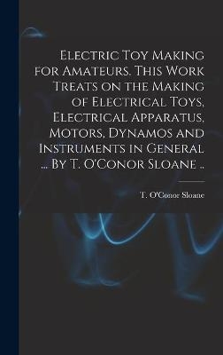 Electric Toy Making for Amateurs. This Work Treats on the Making of Electrical Toys, Electrical Apparatus, Motors, Dynamos and Instruments in General ... By T. O'Conor Sloane .. - 