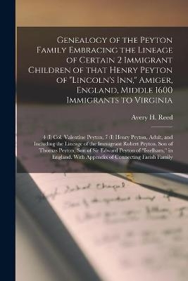 Genealogy of the Peyton Family Embracing the Lineage of Certain 2 Immigrant Children of That Henry Peyton of "Lincoln's Inn," Amiger, England, Middle 1600 Immigrants to Virginia; 4 (I) Col. Valentine Peyton, 7 (I) Henry Peyton, Adult, and Including The... - 