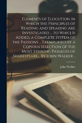 Elements of Elocution in Which the Principles of Reading and Speaking Are Investigated ... to Whicj is Added, a Complete System of the Passions ... Exemplified by a Copious Selection of the Most Striking Passages of Shakespeare... By John Walker .. - 