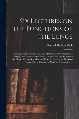 Six Lectures on the Functions of the Lungs; and Causes, Prevention, and Cure of Pulmonary Consumption, Asthma, and Diseases of the Heart - Samuel Sheldon Fitch