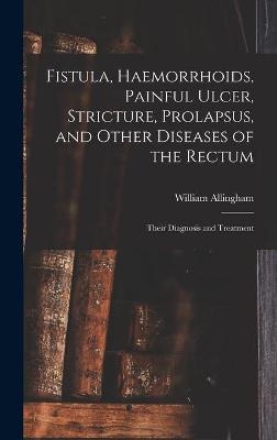 Fistula, Haemorrhoids, Painful Ulcer, Stricture, Prolapsus, and Other Diseases of the Rectum - William 1829-1908 Allingham