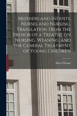 Mothers and Infants, Nurses and Nursing. Translation From the French of a Treatise on Nursing, Weaning, and the General Treatment of Young Children - 