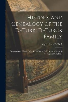 History and Genealogy of the DeTurk, DeTurck Family; Descendants of Isaac DeTurk and Maria DeHarcourt, Compiled by Eugene P. DeTurk. - Eugene Peter 1865- Deturk