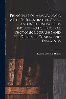 Principles of Hematology. With 104 Illustrative Cases, and 167 Illustrations Including 173 Original Photomicrographs and 100 Original Charts and Drawings - Russell Landram 1888- Haden