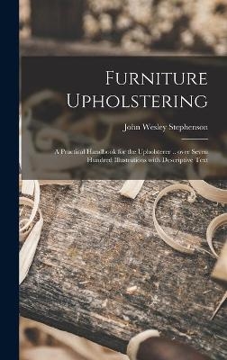 Furniture Upholstering; a Practical Handbook for the Upholsterer .. Over Seven Hundred Illustrations With Descriptive Text - John Wesley 1876- Stephenson