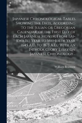 Japanese Chronological Tables Showing the Date, According to the Julian or Gregorian Calendar, of the First Day of Each Japanese Month, From Tai-kwa 1st Year to Mei-ji 6th Year (645 A.D. to 1873 A.D.) With an Introductory Essay on Japanese Chronology... - William Bramsen
