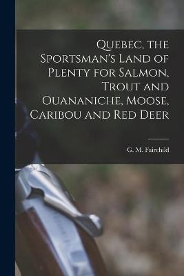 Quebec, the Sportsman's Land of Plenty for Salmon, Trout and Ouananiche, Moose, Caribou and Red Deer [microform] - 