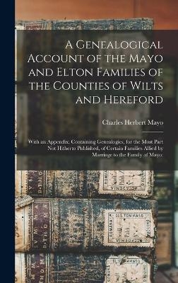 A Genealogical Account of the Mayo and Elton Families of the Counties of Wilts and Hereford; With an Appendix, Containing Genealogies, for the Most Part Not Hitherto Published, of Certain Families Allied by Marriage to the Family of Mayo - Charles Herbert 1845-1929 Mayo