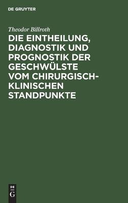 Die Eintheilung, Diagnostik und Prognostik der GeschwÃ¼lste vom chirurgisch-klinischen Standpunkte - Theodor Billroth