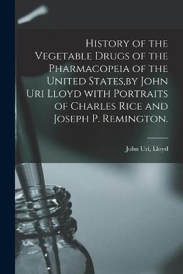 History of the Vegetable Drugs of the Pharmacopeia of the United States, by John Uri Lloyd With Portraits of Charles Rice and Joseph P. Remington. - 