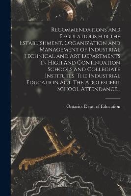 Recommendations and Regulations for the Establishment, Organization and Management of Industrial Technical and Art Departments in High and Continuation Schools and Collegiate Institutes. The Industrial Education Act. The Adolescent School Attendance... - 