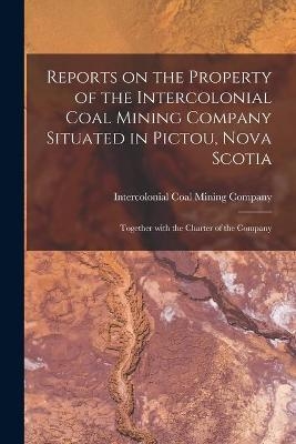 Reports on the Property of the Intercolonial Coal Mining Company Situated in Pictou, Nova Scotia [microform] - 