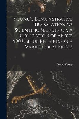 Young's Demonstrative Translation of Scientific Secrets, or, A Collection of Above 500 Useful Receipts on a Variety of Subjects [microform] - Daniel Young