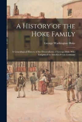 A History of the Hoke Family; a Genealogical History of the Descendants of George Hoke Who Emigrated to America From Germany - George Washington 1919- Hoke
