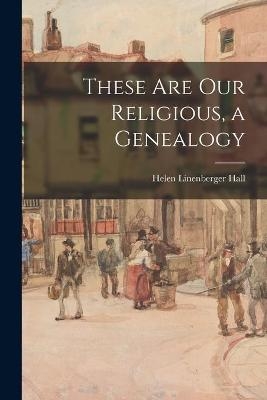 These Are Our Religious, a Genealogy - Helen Linenberger 1912- Hall