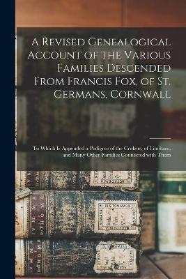 A Revised Genealogical Account of the Various Families Descended From Francis Fox, of St. Germans, Cornwall -  Anonymous