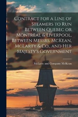 Contract for a Line of Steamers to Run Between Quebec or Montreal & Liverpool, Between Messrs. McKean, McLarty & Co., and Her Majesty's Government [microform] - 