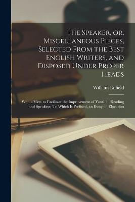 The Speaker, or, Miscellaneous Pieces, Selected From the Best English Writers, and Disposed Under Proper Heads - William 1741-1797 Enfield