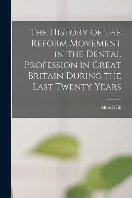 The History of the Reform Movement in the Dental Profession in Great Britain During the Last Twenty Years - Alfred Hill