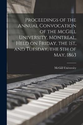 Proceedings of the Annual Convocation of the McGill University, Montreal, Held on Friday, the 1st, and Tuesday, the 5th of May, 1863 - 