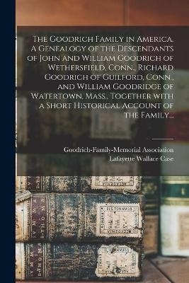 The Goodrich Family in America. A Genealogy of the Descendants of John and William Goodrich of Wethersfield, Conn., Richard Goodrich of Guilford, Conn., and William Goodridge of Watertown, Mass., Together With a Short Historical Account of the Family... - 